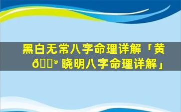 黑白无常八字命理详解「黄 💮 晓明八字命理详解」